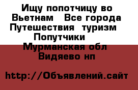 Ищу попотчицу во Вьетнам - Все города Путешествия, туризм » Попутчики   . Мурманская обл.,Видяево нп